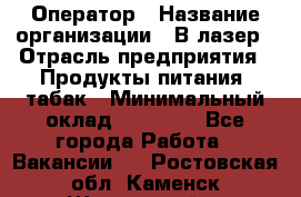 Оператор › Название организации ­ В-лазер › Отрасль предприятия ­ Продукты питания, табак › Минимальный оклад ­ 17 000 - Все города Работа » Вакансии   . Ростовская обл.,Каменск-Шахтинский г.